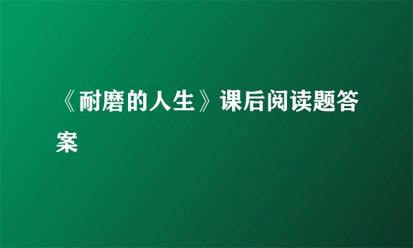 《耐磨的人生》课后阅读题答案
