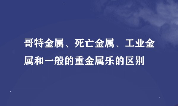 哥特金属、死亡金属、工业金属和一般的重金属乐的区别