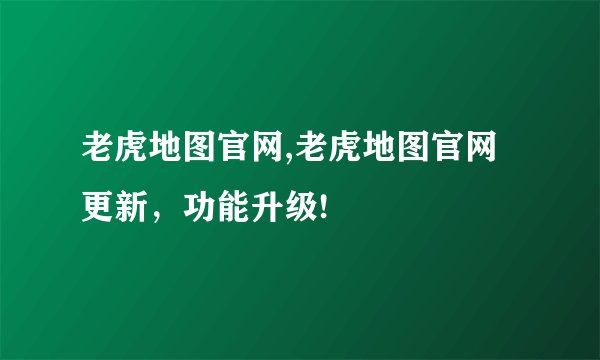 老虎地图官网,老虎地图官网更新，功能升级!
