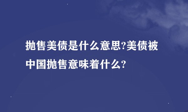 抛售美债是什么意思?美债被中国抛售意味着什么?
