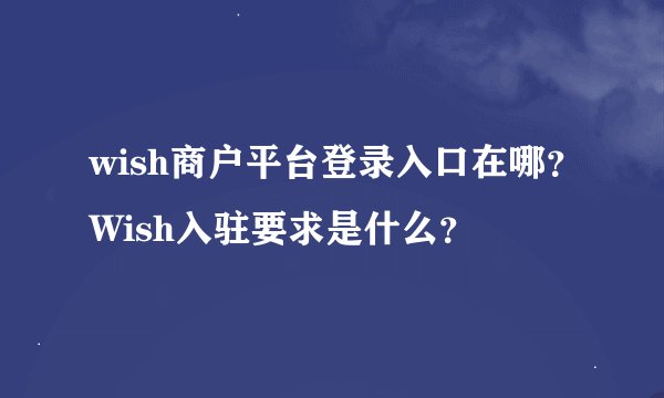 wish商户平台登录入口在哪?Wish入驻要求是什么?
