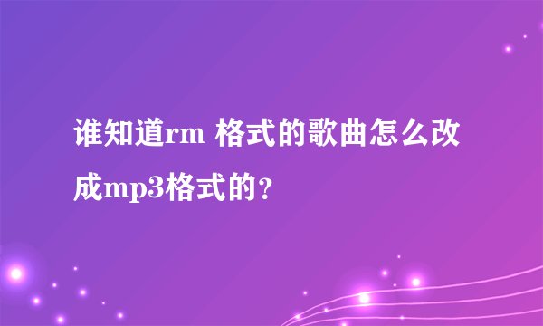 谁知道rm 格式的歌曲怎么改成mp3格式的？