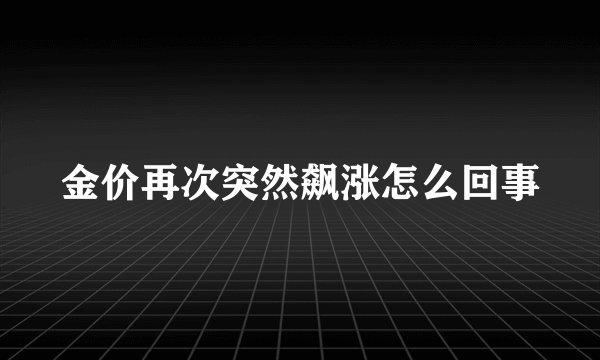 金价再次突然飙涨怎么回事
