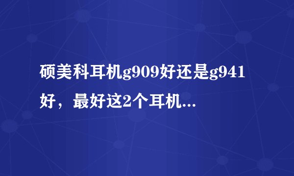 硕美科耳机g909好还是g941好，最好这2个耳机哪个麦好
