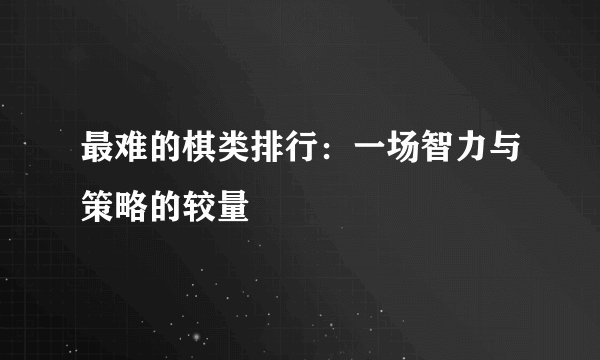 最难的棋类排行：一场智力与策略的较量