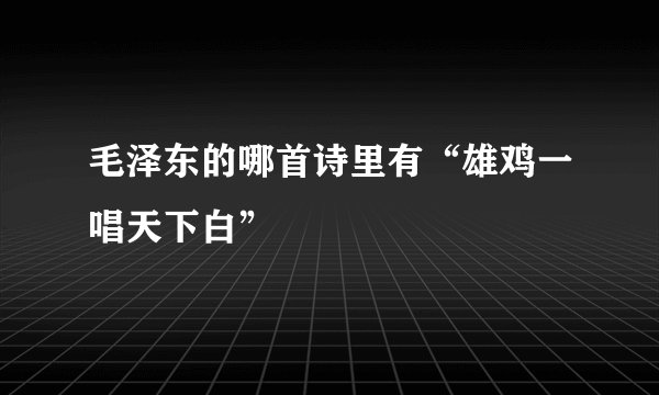 毛泽东的哪首诗里有“雄鸡一唱天下白”