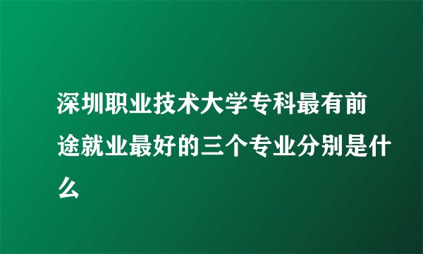 深圳职业技术大学专科最有前途就业最好的三个专业分别是什么