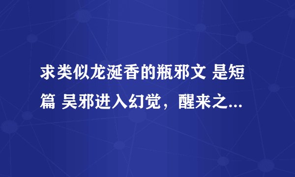 求类似龙涎香的瓶邪文 是短篇 吴邪进入幻觉，醒来之后和小哥做