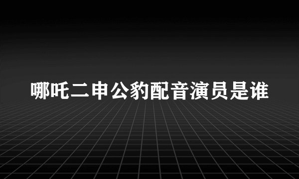 哪吒二申公豹配音演员是谁
