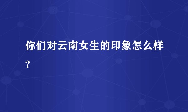 你们对云南女生的印象怎么样?