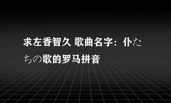 求左香智久 歌曲名字：仆たちの歌的罗马拼音