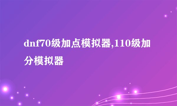 dnf70级加点模拟器,110级加分模拟器