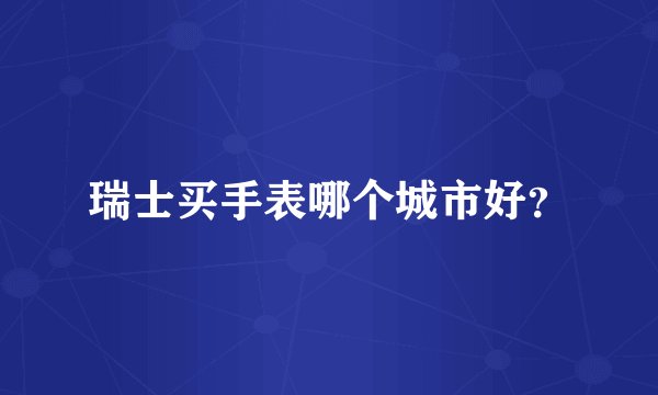 瑞士买手表哪个城市好？