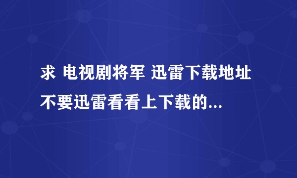 求 电视剧将军 迅雷下载地址 不要迅雷看看上下载的 要传给传给别人的