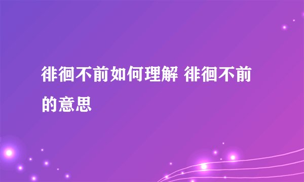 徘徊不前如何理解 徘徊不前的意思