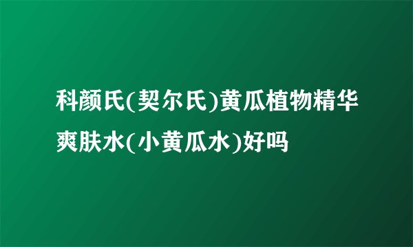 科颜氏(契尔氏)黄瓜植物精华爽肤水(小黄瓜水)好吗