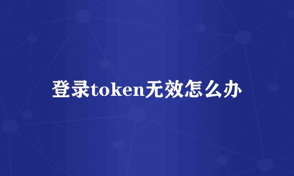 登录token无效怎么办