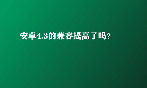 安卓4.3的兼容提高了吗？