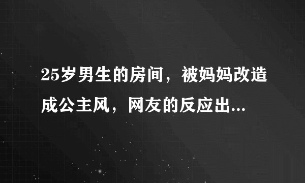 25岁男生的房间，被妈妈改造成公主风，网友的反应出人意料！
