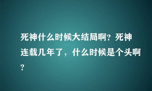 死神什么时候大结局啊？死神连载几年了，什么时候是个头啊?
