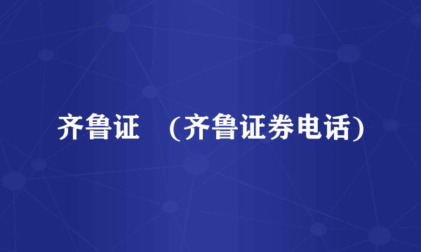 齐鲁证劵(齐鲁证券电话)