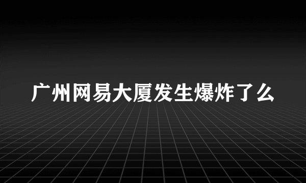 广州网易大厦发生爆炸了么