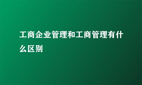 工商企业管理和工商管理有什么区别