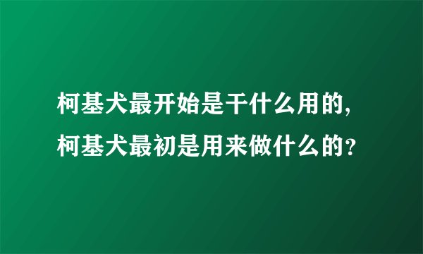 柯基犬最开始是干什么用的,柯基犬最初是用来做什么的？