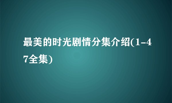 最美的时光剧情分集介绍(1-47全集)