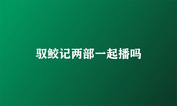 驭鲛记两部一起播吗