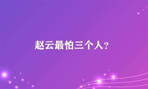 赵云最怕三个人？