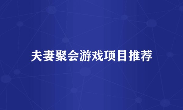 夫妻聚会游戏项目推荐