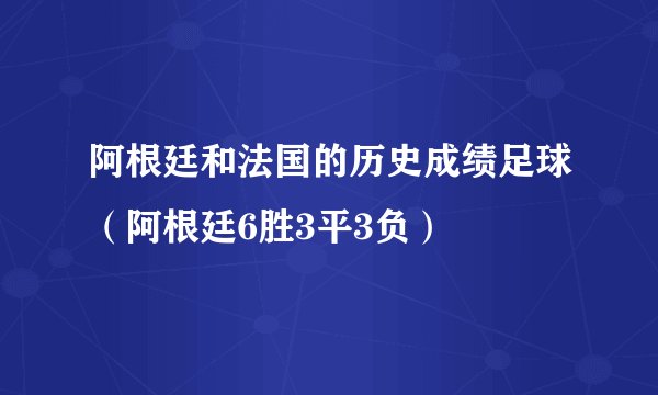 阿根廷和法国的历史成绩足球（阿根廷6胜3平3负）