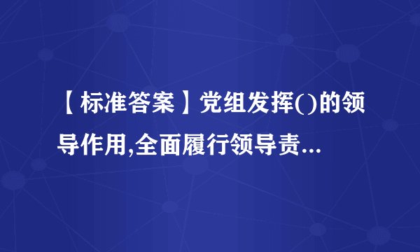 【标准答案】党组发挥()的领导作用,全面履行领导责任,加强对本单位...