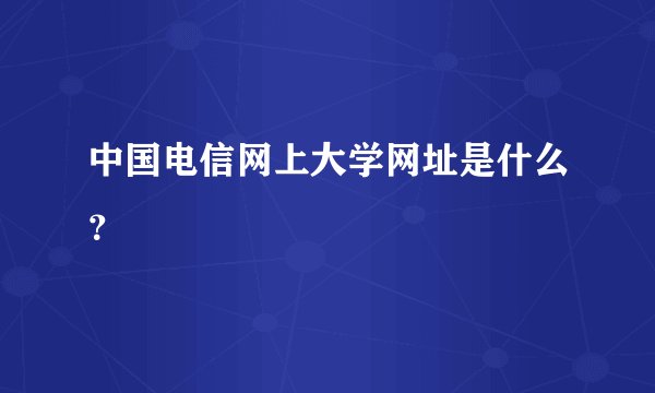 中国电信网上大学网址是什么？