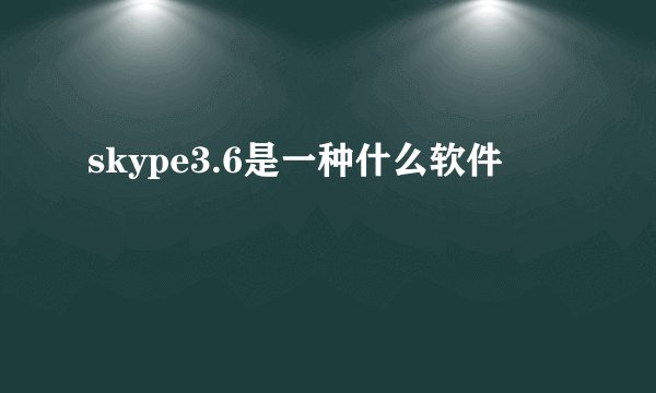 skype3.6是一种什么软件