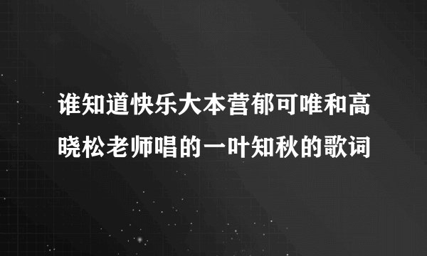 谁知道快乐大本营郁可唯和高晓松老师唱的一叶知秋的歌词