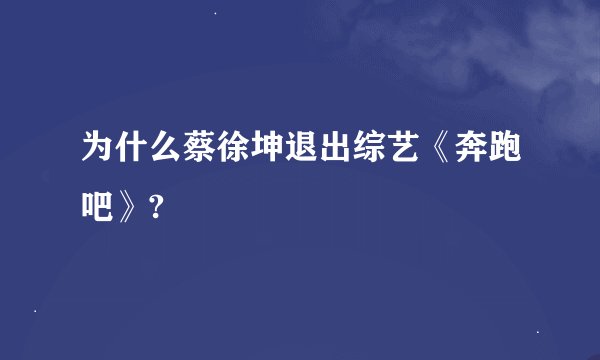 为什么蔡徐坤退出综艺《奔跑吧》?