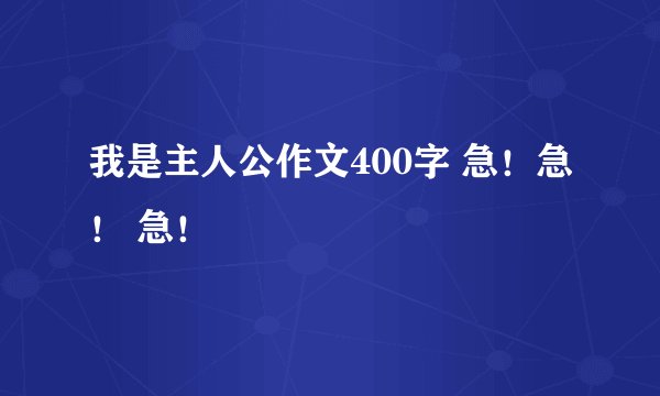 我是主人公作文400字 急！急！ 急！