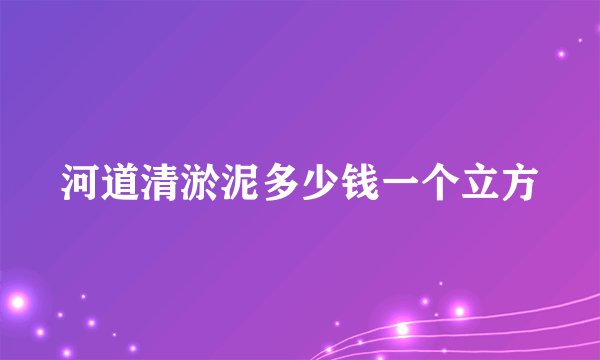 河道清淤泥多少钱一个立方