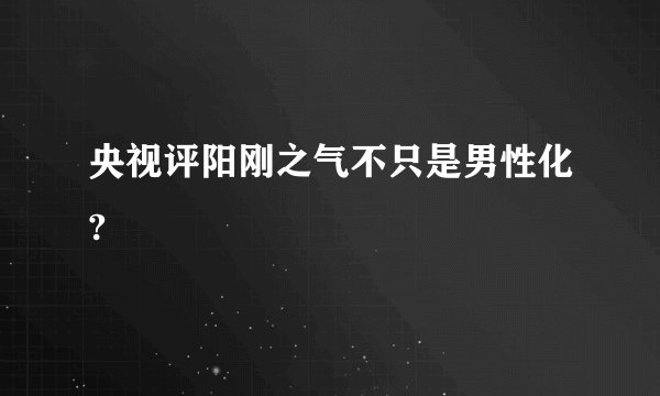 央视评阳刚之气不只是男性化?