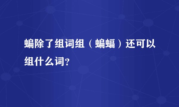 蝙除了组词组（蝙蝠）还可以组什么词？