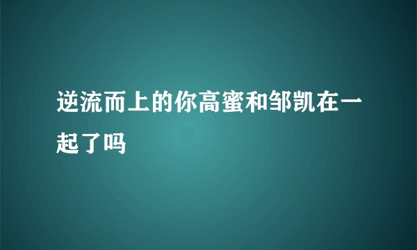 逆流而上的你高蜜和邹凯在一起了吗