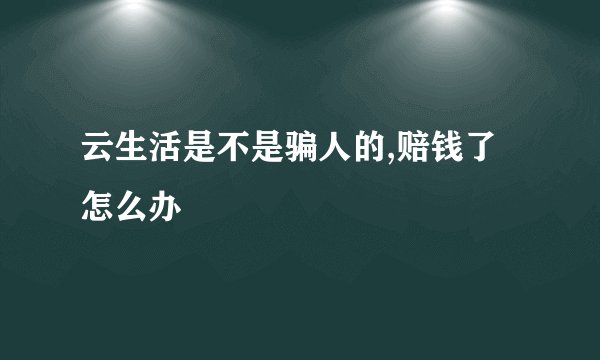云生活是不是骗人的,赔钱了怎么办
