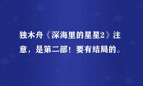 独木舟《深海里的星星2》注意,是第二部!要有结局的。