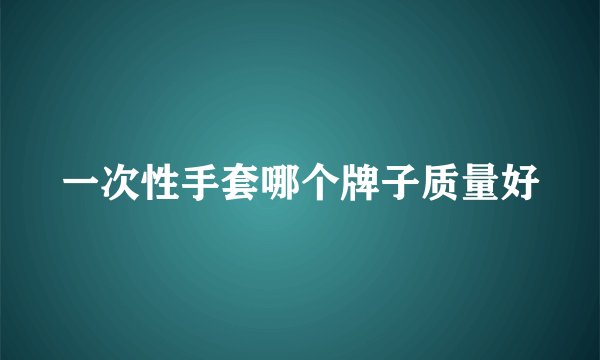 一次性手套哪个牌子质量好