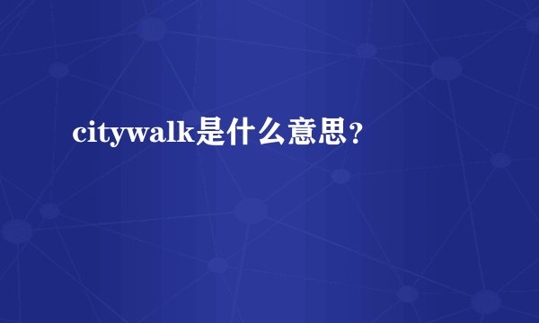 citywalk是什么意思？