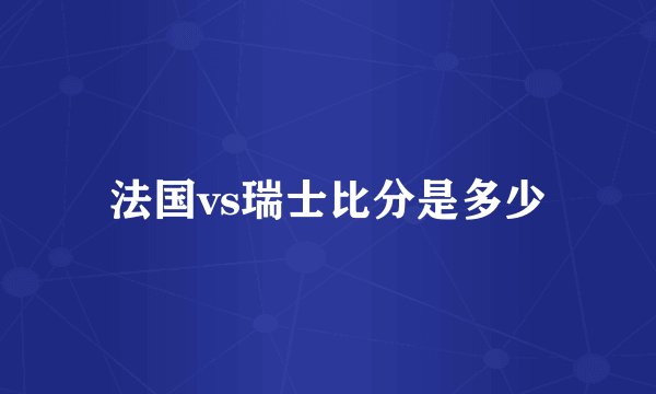 法国vs瑞士比分是多少