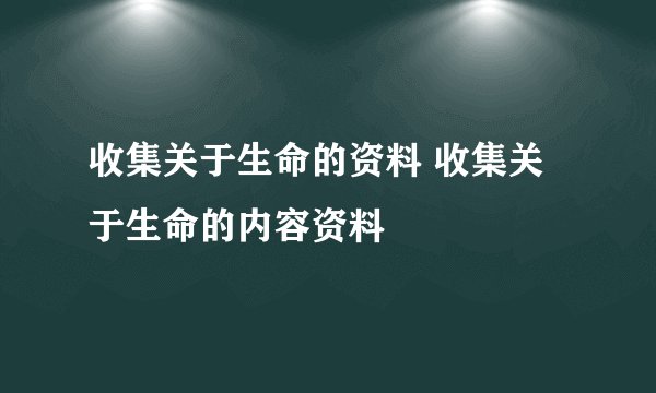 收集关于生命的资料 收集关于生命的内容资料