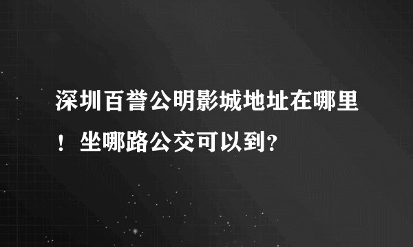 深圳百誉公明影城地址在哪里！坐哪路公交可以到？